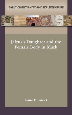 Jairus's Daughter and the Female Body in Mark by Luttick, Janine E.