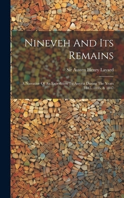 Nineveh And Its Remains: A Narrative Of An Expedition To Assyria During The Years 1845, 1846, & 1847 by Sir Austen Henry Layard