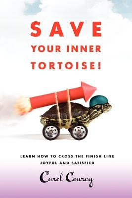 Save Your Inner Tortoise!: Learn How to Cross the Finish Line Joyful and Satisfied by Courcy, Carol