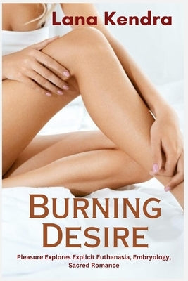 Burning Desire: Pleasure Explores Explicit Euthanasia, Embryology, Sacred Romance by Kendra, Lana