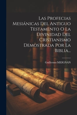 Las Profecias Mesiánicas Del Antiguo Testamento O La Divinidad Del Cristianismo Demostrada Por La Biblia... by Meignan, Guillermo