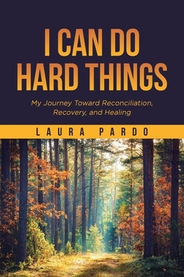 I Can Do Hard Things: My Journey Toward Reconciliation, Recovery, and Healing by Pardo, Laura