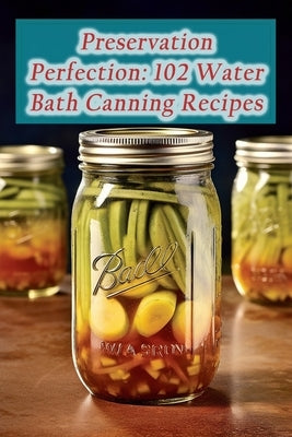 Preservation Perfection: 102 Water Bath Canning Recipes by Kitchen, Wholesome Whirlwind