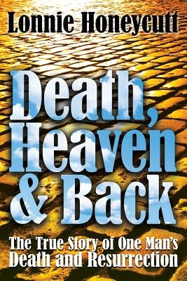 Death, Heaven And Back: The True Story Of One Man's Death And Resurrection by Honeycutt, Lonnie