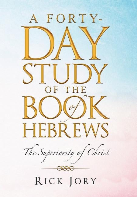 A Forty-Day Study of the Book of Hebrews: The Superiority of Christ by Jory, Rick