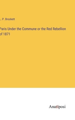 Paris Under the Commune or the Red Rebellion of 1871 by Brockett, L. P.