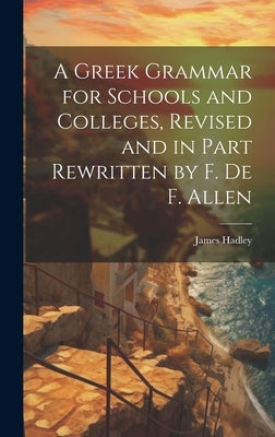 A Greek Grammar for Schools and Colleges, Revised and in Part Rewritten by F. De F. Allen by Hadley, James