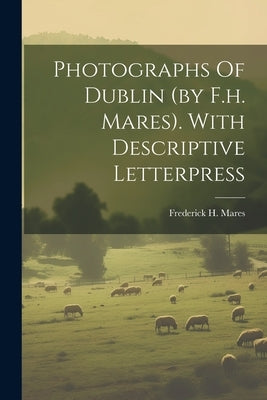 Photographs Of Dublin (by F.h. Mares). With Descriptive Letterpress by Mares, Frederick H.