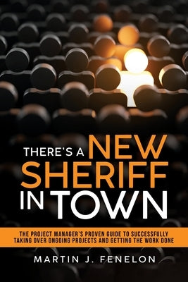 There's a New Sheriff in Town: The Project Manager's Proven Guide to Successfully Taking Over Ongoing Projects and Getting the Work Done by Fenelon, Martin J.