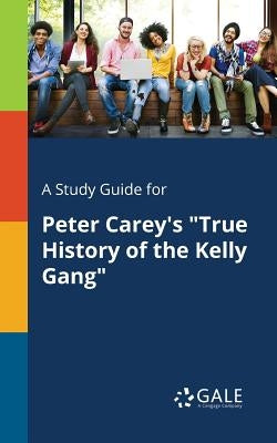 A Study Guide for Peter Carey's "True History of the Kelly Gang" by Gale, Cengage Learning