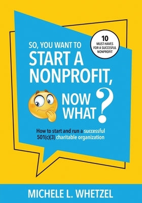 So, You Want to Start a Nonprofit, Now What?: How to start and run a successful 501(c)(3) charitable organization by Whetzel, Michele L.