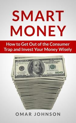 Smart Money: How To Get Out Of The Consumer Trap And Invest Your Money Wisely by Johnson, Omar