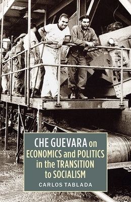 Che Guevara on Economics and Politics in the Transition to Socialism by Tablada, Carlos