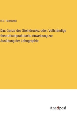 Das Ganze des Steindrucks; oder, Vollständige theoretischpraktische Anweisung zur Ausübung der Lithographie by Pescheck, H. E.
