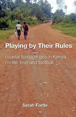 Playing by Their Rules: coastal teenage girls in Kenya on life, love and football by Forde, Sarah
