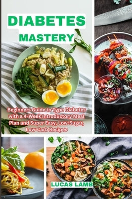 Diabetes Mastery: Beginners Guide to Type Diabetes with a 4-Week Introductory Meal Plan and Super Easy, Low-Sugar, Low-Carb Recipes by Lamb, Lucas
