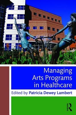 Managing Arts Programs in Healthcare by Dewey Lambert, Patricia