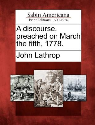 A Discourse, Preached on March the Fifth, 1778. by Lathrop, John