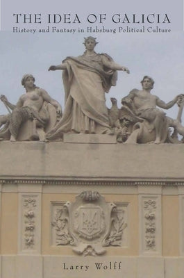 The Idea of Galicia: History and Fantasy in Habsburg Political Culture by Wolff, Larry