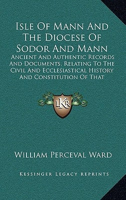 Isle Of Mann And The Diocese Of Sodor And Mann: Ancient And Authentic Records And Documents, Relating To The Civil And Ecclesiastical History And Cons by Ward, William Perceval