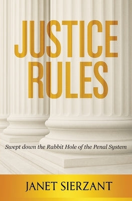 Justice Rules: Swept Down the Rabbit Hole of the Penal System by Sierzant, Janet