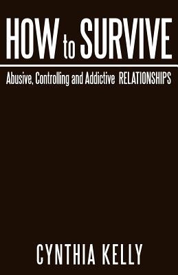 How to Survive Abusive, Controlling and Addictive Relationships by Kelly, Cynthia