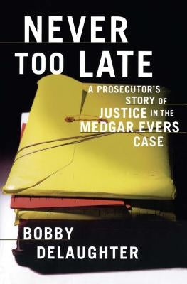 Never Too Late: A Prosecutor's Story of Justice in the Medgar Evars Case by Delaughter, Bobby