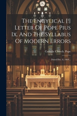 The Encylical [!] Letter Of Pope Pius Ix. And The Syllabus Of Modern Errors: Dated Dec. 8, 1864... by Catholic Church Pope (1846-1878 Pius