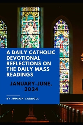 A Daily Catholic Devotional Reflections on the Daily Mass Readings January-June, 2024 by Carroll, Judson