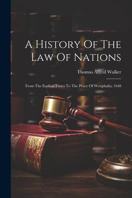 A History Of The Law Of Nations: From The Earliest Times To The Peace Of Westphalia, 1648 by Walker, Thomas Alfred
