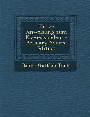 Kurze Anweisung Zum Klavierspielen. - Primary Source Edition by Turk, Daniel Gottlob
