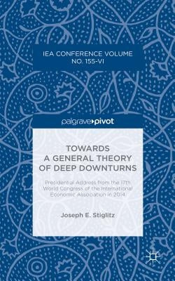 Towards a General Theory of Deep Downturns: Presidential Address from the 17th World Congress of the International Economic Association in 2014 by Stiglitz, Joseph E.