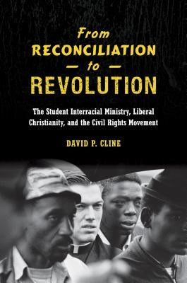 From Reconciliation to Revolution: The Student Interracial Ministry, Liberal Christianity, and the Civil Rights Movement by Cline, David P.