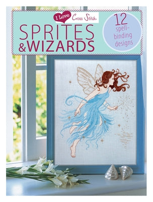 I Love Cross Stitch - Sprites & Wizards: 12 Spell-Binding Designs by Various