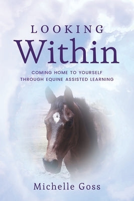 Looking Within: Coming Home to Yourself Through Equine Assisted Learning by Goss, Michelle