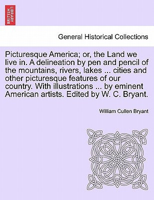 Picturesque America; Or, the Land We Live In. a Delineation by Pen and Pencil of the Mountains, Rivers, Lakes ... Cities and Other Picturesque Feature by Bryant, William Cullen