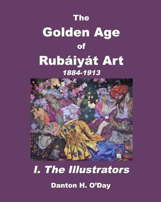 The Golden Age of Rubáiyát Art I. The Illustrators: 1884 to 1913 by O'Day, Danton H.