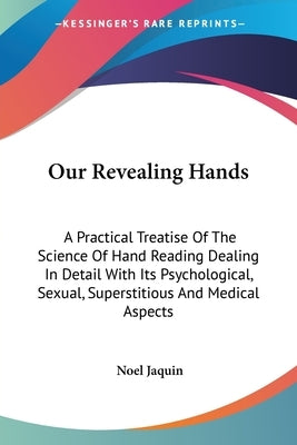 Our Revealing Hands: A Practical Treatise Of The Science Of Hand Reading Dealing In Detail With Its Psychological, Sexual, Superstitious An by Jaquin, Noel