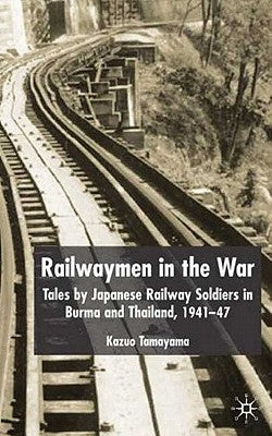 Railwaymen in the War: Tales by Japanese Railway Soldiers in Burma and Thailand 1941-47 by Tamayama, K.
