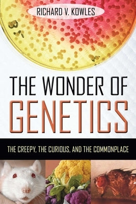 The Wonder of Genetics: The Creepy, the Curious, and the Commonplace by Kowles, Richard V.