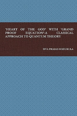 'Heart of the God' with 'Grand Proof Equation'-A Classical Approach to Quantum Theory by Kodukula, Siva Prasad