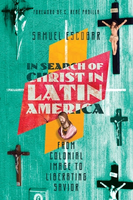 In Search of Christ in Latin America: From Colonial Image to Liberating Savior by Escobar, Samuel