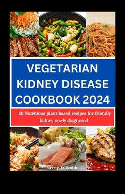 Vegetarian Kidney Disease Cookbook 2024: 50 Nutritious Plant-based Recipes for Friendly Kidney Newly Diagnosed by Smith, Kerry O.