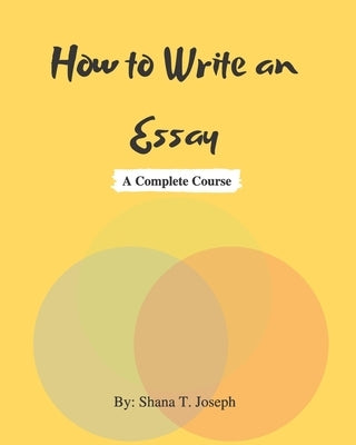 How to Write an Essay: A Complete Course by Joseph, Shana T.