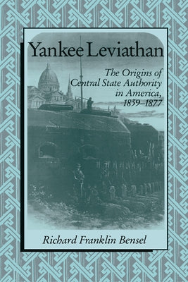 Yankee Leviathan: The Origins of Central State Authority in America, 1859 1877 by Bensel, Richard Franklin