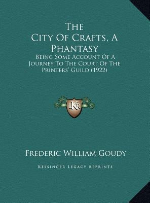 The City Of Crafts, A Phantasy: Being Some Account Of A Journey To The Court Of The Printers' Guild (1922) by Goudy, Frederic William
