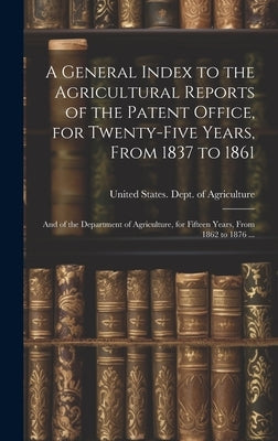 A General Index to the Agricultural Reports of the Patent Office, for Twenty-five Years, From 1837 to 1861; and of the Department of Agriculture, for by United States Dept of Agriculture