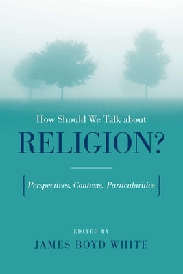 How Should We Talk about Religion?: Perspectives, Contexts, Particularities by White, James Boyd