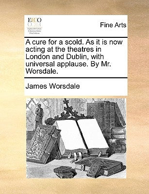 A cure for a scold. As it is now acting at the theatres in London and Dublin, with universal applause. By Mr. Worsdale. by Worsdale, James
