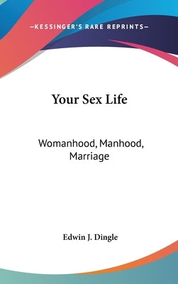 Your Sex Life: Womanhood, Manhood, Marriage by Dingle, Edwin J.
